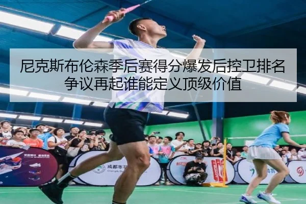 尼克斯布伦森季后赛得分爆发后控卫排名争议再起谁能定义顶级价值
