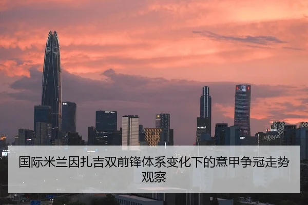 国际米兰因扎吉双前锋体系变化下的意甲争冠走势观察